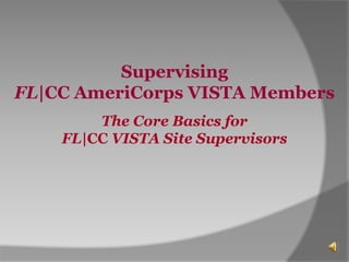 Supervising
FL|CC AmeriCorps VISTA Members
        The Core Basics for
    FL|CC VISTA Site Supervisors
 