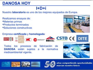 DANOSA HOY
I+D+i
Nuestro laboratorio es uno de los mejores equipados de Europa.
Realizamos ensayos de:
Materias primas
Productos terminados
Soluciones constructivas
Empresa certificada y homologada:
Todos los procesos de fabricación de
DANOSA están sujetos a la normativa
medioambiental vigente.
 