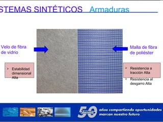 STEMAS SINTÉTICOS Armaduras
Velo de fibra
de vidrio
Malla de fibra
de poliéster
 Estabilidad
dimensional
Alta
 Resistencia a
tracción Alta
 Resistencia al
desgarro Alta
 