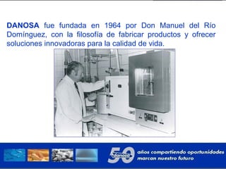 DANOSA fue fundada en 1964 por Don Manuel del Río
Domínguez, con la filosofía de fabricar productos y ofrecer
soluciones innovadoras para la calidad de vida.
 