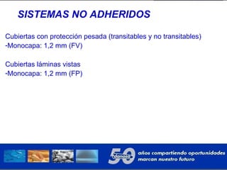SISTEMAS NO ADHERIDOS
Cubiertas con protección pesada (transitables y no transitables)
-Monocapa: 1,2 mm (FV)
Cubiertas láminas vistas
-Monocapa: 1,2 mm (FP)
 