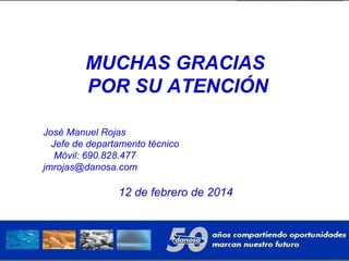 MUCHAS GRACIAS
POR SU ATENCIÓN
12 de febrero de 2014
José Manuel Rojas
Jefe de departamento técnico
Móvil: 690.828.477
jmrojas@danosa.com
 