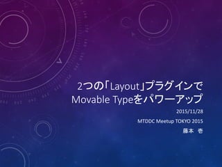 2つの「Layout」プラグインで
Movable Typeをパワーアップ
2015/11/28
MTDDC Meetup TOKYO 2015
藤本 壱
 