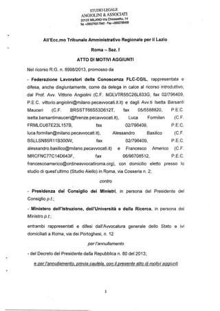 STUDIO LEGALE
ANGIOLINI & ASSOCIATI
20122 MILANO-Via Chiossetto, 14
Tel. +390276317842 - Fax +3902798409
AII'Ecc.mo Tribunale Amministrativo Regionale per il Lazio
Roma -Sez.1
ATTO DI MOTIVI AGGIUNTI
Nel ricorso R.G. n. 8998/2013, promosso da
- Federazione Lavoratori della Conoscenza FLC-CGIL, rappresentata e
difesa, anche disgiuntamente, come da delega in calce al ricorso introduttivo,
dal Prof. Avv. Vittorio Angiolini (C.F. NGLVTR55C26L833G, fax 02/796409,
P.E.C. vittorio.angiolini@milano.pecavvocatLitit) e dagli Avv.ti Isetta Barsanti
Mauceri (C.F. BRSSTT66S53D612T, fax 05/5588820,
isetta.barsantimauceri@firenze.pecavvocatLit), Luca Formilan
FRMLCU67E23L157B, fax 02/796409,
luca.formilan@milano.pecavvocati.it), Alessandro Basilico
P.E.C.
(C.F.
P.E.C.
(C.F.
BSLLSN85R11B300W, fax 02/796409, P.E.C.
alessandro.basilico@milano.pecavvocati.it) e Francesco Americo (C.F.
MRCFNC77C14D643F, fax 06/96708512, P.E.C.
francescoamerico@ordineavvocatiroma.org), con domicilio eletto presso lo
studio di quest'ultimo (Studio Aiello) in Roma, via Cosseria n. 2;
contro
- Presidenza del Consiglio dei Ministri, in persona del Presidente del
Consiglio p.t.;
- Ministero dell'Istruzione, dell'Università e della Ricerca, in persona del
Ministro p.t.;
entrambi rappresentati e difesi dall'Avvocatura generale dello Stato e ivi
domiciliati a Roma, via dei Portoghesi, n. 12
perl'annullamento
- del Decreto del Presidente della Repubblica n. 80 del 2013;
e per l'annullamento, previa cautela. con il presente atto di motivi aggiunti
1
 