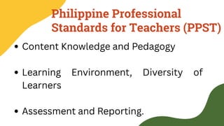 Philippine Professional
Standards for Teachers (PPST)
Content Knowledge and Pedagogy
Learning Environment, Diversity of
Learners
Assessment and Reporting.
 