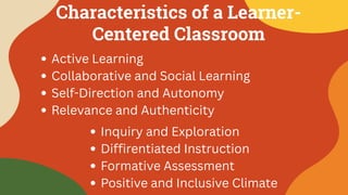 Characteristics of a Learner-
Centered Classroom
Active Learning
Collaborative and Social Learning
Self-Direction and Autonomy
Relevance and Authenticity
Inquiry and Exploration
Diffirentiated Instruction
Formative Assessment
Positive and Inclusive Climate
 