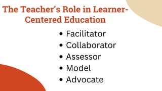 The Teacher’s Role in Learner-
Centered Education
Facilitator
Collaborator
Assessor
Model
Advocate
 
