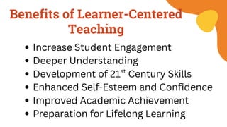 Benefits of Learner-Centered
Teaching
Increase Student Engagement
Deeper Understanding
Development of 21 Century Skills
st
Enhanced Self-Esteem and Confidence
Improved Academic Achievement
Preparation for Lifelong Learning
 
