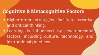 Cognitive & Metacognitive Factors
Higher-order strategies facilitate creative
and critical thinking.
Learning is influenced by environmental
factors, including culture, technology, and
instructional practices.
 