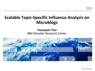 Scalable Topic-Specific Influence Analysis on 
© 2013 IBM Corporation 
Microblogs 
Yuanyuan Tian 
IBM Almaden Research Center 
 
