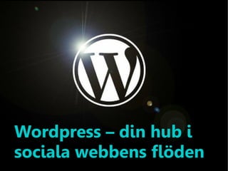 Wordpress – din hub i
sociala webbens flöden
 