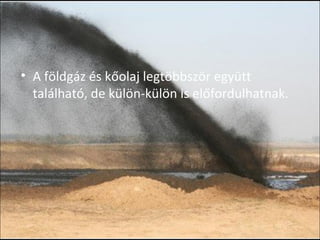 • A földgáz és kőolaj legtöbbször együtt
található, de külön-külön is előfordulhatnak.
 