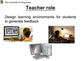 Teacher role
Design learning environments for students
to generate feedback
The University of Hong Kong
 