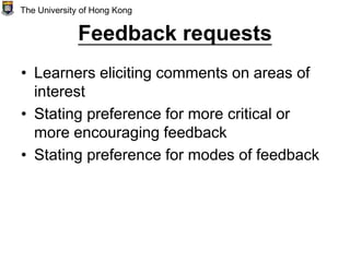 Feedback requests
• Learners eliciting comments on areas of
interest
• Stating preference for more critical or
more encouraging feedback
• Stating preference for modes of feedback
The University of Hong Kong
 