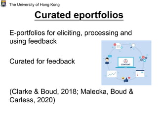 Curated eportfolios
E-portfolios for eliciting, processing and
using feedback
Curated for feedback
(Clarke & Boud, 2018; Malecka, Boud &
Carless, 2020)
The University of Hong Kong
 