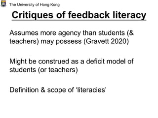 Critiques of feedback literacy
Assumes more agency than students (&
teachers) may possess (Gravett 2020)
Might be construed as a deficit model of
students (or teachers)
Definition & scope of ‘literacies’
The University of Hong Kong
 