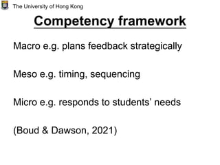 Competency framework
Macro e.g. plans feedback strategically
Meso e.g. timing, sequencing
Micro e.g. responds to students’ needs
(Boud & Dawson, 2021)
The University of Hong Kong
 