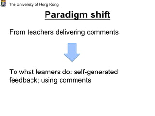 Paradigm shift
From teachers delivering comments
To what learners do: self-generated
feedback; using comments
The University of Hong Kong
 