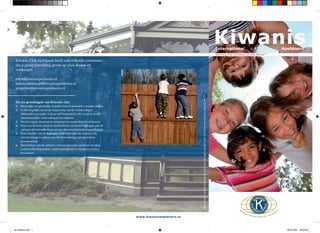 Kiwanis
                                                                                                                                                                                                            Kiwanis Club Apeldoorn
                                                                                                                                                                                                         International                        Apeldoorn
                                                                                                                                                                                                         Serving the Children of the World™

 Kiwanis Club Apeldoorn heeft verschillende commissies
 die u graag toelichting geven op onze doelen en
 werkwijze.

 info@kiwanisapeldoorn.nl
 ledencommissie@kiwanisapeldoorn.nl
 projecten@kiwanisapeldoorn.nl


 De zes grondregels van Kiwanis zijn:




                                                                                                     Deze folder is geheel belangeloos ontworpen én geproduceerd door XCJ reclameproductie, www.xcj.nl
 1.   Menselijke en geestelijke waarden boven materiële waarden stellen.
 2.   In het dagelijks leven de toepassing van de Gulden Regel
      (Behandel een ander zoals je zelf behandeld wilt worden) in alle
      intermenselijke verhoudingen bevorderen.
 3.   Steeds hogere maatstaven toepassen in maatschappij en beroep.
 4.   Door een bewust, actief en doeltreffend voorbeeld bijdragen aan de
      opbouw en ontwikkeling van een dienstverlenende maatschappij.
 5.   Door middel van de Kiwanis Club blijvende en waardevolle
      vriendschappen opbouwen, ter bevordering van een betere
      gemeenschap.
 6.   Meewerken aan de opbouw van een gezonde openbare mening,
      zodat rechtschapenheid, rechtvaardigheid en loyaliteit worden
      bevorderd.




                                                                           www.kiwanisapeldoorn.nl



fld_Kiwanis.indd 1                                                                                                                                                                                                                              08-05-2007 09:08:39
 