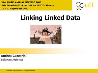 31st ADLUG ANNUAL MEETING 2012 
Sala Brunelleschi of the OPA – CESVOT - Firenze 
19 – 21 September 2012 
Linking Linked Data 
Andrea Gazzarini 
Software Architect 
Copyright 2009-2010 @CULT. All rights reserved 
 