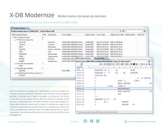 Partager :Fresche Legacy: X-DB Modernize Les TI peuvent vous faire sourire
X-DB Modernize Modernisation de bases de données
Analyse de problèmes cruciale avant la conversion (DDS à DDL)
Avant la conversion au langage DDL, X-DB Modernize fournit un rapport au-
tomatisé de tous les problèmes nécessitant votre attention. Ainsi, vous pouvez
identifier et résoudre ceux-ci avant de procéder à la conversion. Les fichiers
PF avec des clés non uniques, fichiers avec zéro membre et l’absence de clés
parentes correspondant aux contraintes dérivées ne sont que quelques ex-
emples des problèmes soulevés par le rapport. Et puisque les rapports sont
interactifs, vous pouvez faire un zoom avant sur un problème pour obtenir une
analyse complète et les listes de sources des objets indiqués dans le rapport.
Ultimement, cette fonctionnalité assure une conversion claire et efficace vers
le langage DDL.
 