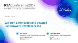 #RSAC
SESSION ID:SESSION ID:
Ben Potter
We Built a Honeypot and p4wned
Ransomware Developers Too
FLE-F02
Senior Security & Compliance Consultant
Amazon Web Services
@benji_potter
Christiaan Beek
Lead Scientist & Principal Engineer
McAfee
@ChristiaanBeek
 