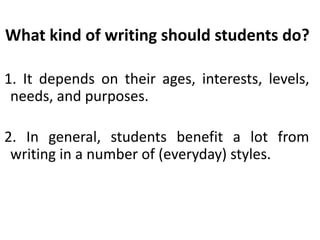 What kind of writing should students do?
1. It depends on their ages, interests, levels,
needs, and purposes.
2. In general, students benefit a lot from
writing in a number of (everyday) styles.
 