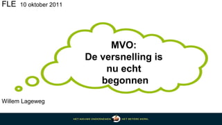 FLE  10 oktober 2011 MVO:  De versnelling is  nu echt  begonnen Willem Lageweg 