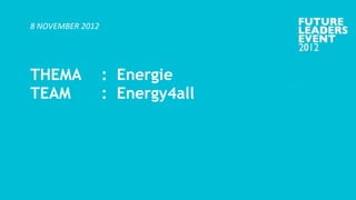 8 NOVEMBER 2012




THEMA             : Energie
TEAM              : Energy4all
 