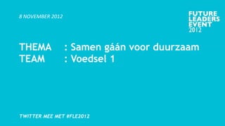 8 NOVEMBER 2012




THEMA             : Samen gáán voor duurzaam
TEAM              : Voedsel 1




TWITTER MEE MET #FLE2012
 