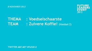 8 NOVEMBER 2012




THEMA             : Voedselschaarste
TEAM              : Zuivere Koffie! (Voedsel 2)




TWITTER MEE MET #FLE2012
 