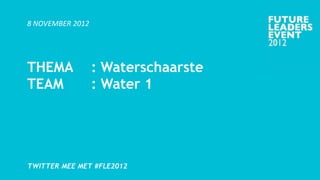 8 NOVEMBER 2012




THEMA             : Waterschaarste
TEAM              : Water 1




TWITTER MEE MET #FLE2012
 
