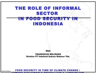 THE ROLE OF INFORMAL
                            SECTOR
                      IN FOOD SECURITY IN
                           INDONESIA


                                            Oleh
                                    FRANSISCUS WELIRANG
                           Direktur PT Indofood Sukses Makmur Tbk.




                     FOOD SECURITY IN TIME OF CLIMATE CHANGE :
                   TOWARD SUSTAINABLE PRODUCTION & CONSUMTION
                               Rabu, Tanggal 15 Juli 2009
FW/sd/07/2009/sp           Yayasan Pembangunan Berkelanjutan
 
