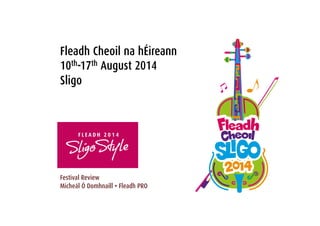 Fleadh Cheoil na hÉireann 
10th-17th August 2014 
Sligo 
Festival Review 
Micheál Ó Domhnaill • Fleadh PRO 
 