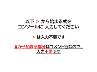 以下 > から始まる式を
コンソールに 入力してください
> は入力不要です
#から始まる部分はコメント行なので、
入力不要です
 