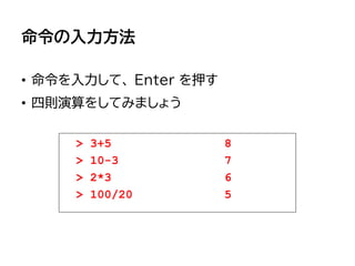 命令の入力方法
• 命令を入力して、 Enter を押す
• 四則演算をしてみましょう
> 3+5
> 10-3
> 2*3
> 100/20
8
7
6
5
 