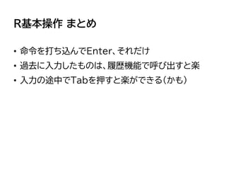 R基本操作 まとめ
• 命令を打ち込んでEnter、それだけ
• 過去に入力したものは、履歴機能で呼び出すと楽
• 入力の途中でTabを押すと楽ができる（かも）
 