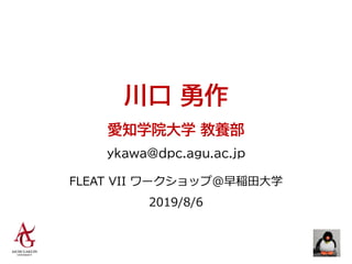川口 勇作
愛知学院大学 教養部
ykawa@dpc.agu.ac.jp
FLEAT VII ワークショップ@早稲田大学
2019/8/6
 
