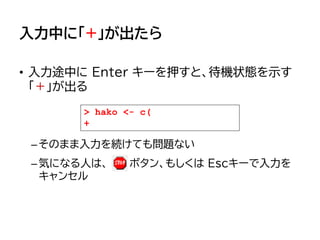 入力中に「+」が出たら
• 入力途中に Enter キーを押すと、待機状態を示す
「＋」が出る
–そのまま入力を続けても問題ない
–気になる人は、 ボタン、もしくは Escキーで入力を
キャンセル
> hako <- c(
+
 