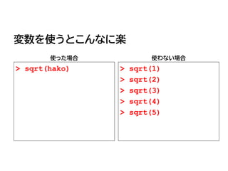 変数を使うとこんなに楽
使った場合
> sqrt(hako)
使わない場合
> sqrt(1)
> sqrt(2)
> sqrt(3)
> sqrt(4)
> sqrt(5)
 