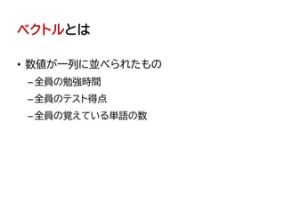 ベクトルとは
• 数値が一列に並べられたもの
–全員の勉強時間
–全員のテスト得点
–全員の覚えている単語の数
 