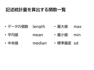 記述統計量を算出する関数一覧
• データの個数 length • 最大値 max
• 平均値 mean • 最小値 min
• 中央値 median • 標準偏差 sd
 