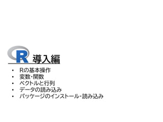 導入編
• Rの基本操作
• 変数・関数
• ベクトルと行列
• データの読み込み
• パッケージのインストール・読み込み
 