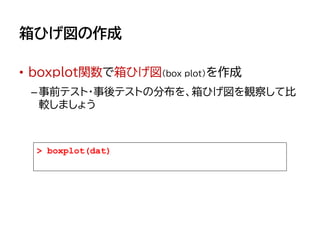 箱ひげ図の作成
• boxplot関数で箱ひげ図（box plot）を作成
–事前テスト・事後テストの分布を、箱ひげ図を観察して比
較しましょう
> boxplot(dat)
 