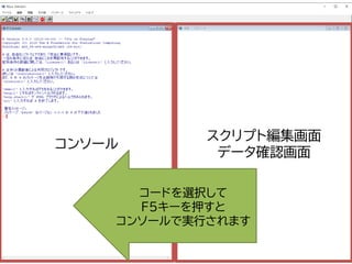 スクリプト編集画面
データ確認画面
コンソール
コードを選択して
F5キーを押すと
コンソールで実行されます
 