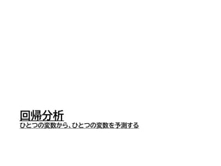 回帰分析
ひとつの変数から、ひとつの変数を予測する
 