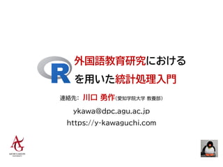 外国語教育研究における
を用いた統計処理入門
連絡先： 川口 勇作（愛知学院大学 教養部）
ykawa@dpc.agu.ac.jp
https://y-kawaguchi.com
 