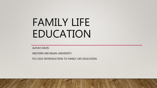 FAMILY LIFE
EDUCATION
ALIYAH DAVIS
WESTERN MICHIGAN UNIVERSITY
FCS 1010: INTRODUCTION TO FAMILY LIFE EDUCATION
 