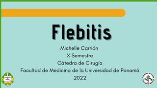 Flebitis
Flebitis
Michelle Carrión
X Semestre
Cátedra de Cirugía
Facultad de Medicina de la Universidad de Panamá
2022
 