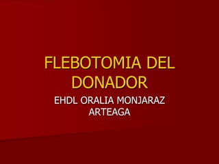 FLEBOTOMIA DEL 
DONADOR 
EHDL ORALIA MONJARAZ 
ARTEAGA 
 